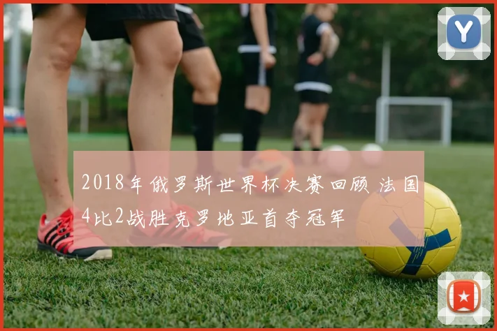 2018年俄罗斯世界杯决赛回顾 法国4比2战胜克罗地亚首夺冠军