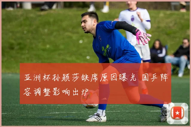 亚洲杯孙颖莎缺席原因曝光 国乒阵容调整影响出炉