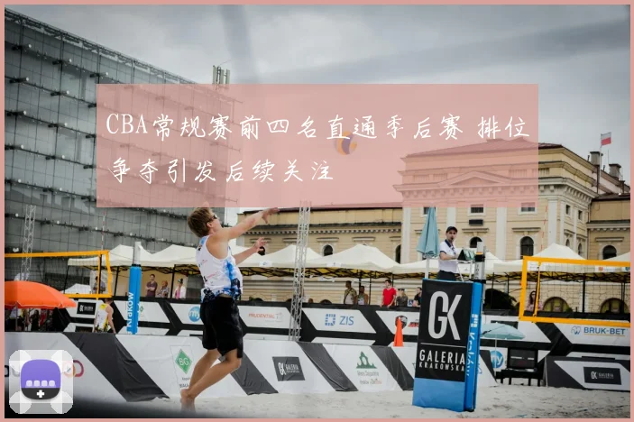 CBA常规赛前四名直通季后赛 排位争夺引发后续关注