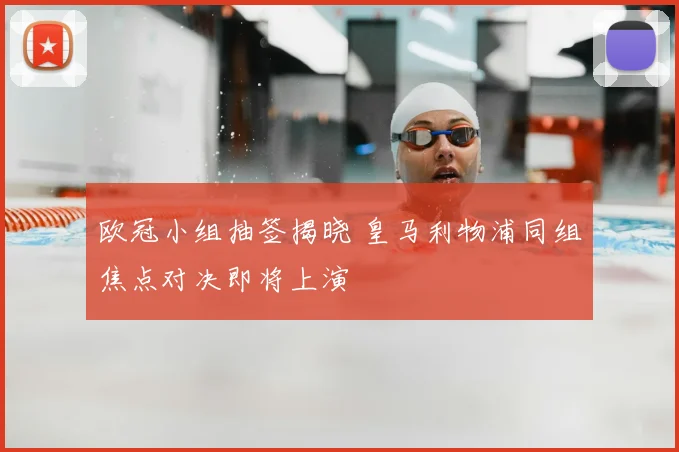欧冠小组抽签揭晓 皇马利物浦同组焦点对决即将上演