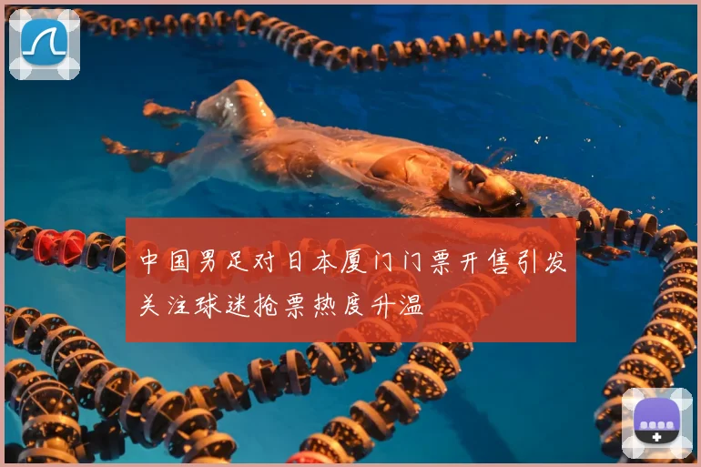 中国男足对日本厦门门票开售引发关注球迷抢票热度升温
