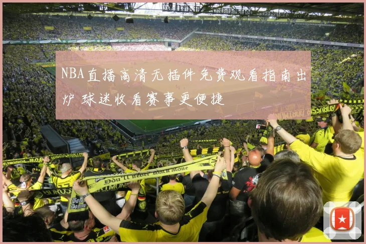 NBA直播高清无插件免费观看指南出炉 球迷收看赛事更便捷