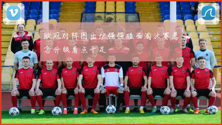 欧冠对阵图出炉强强碰面淘汰赛悬念升级看点十足