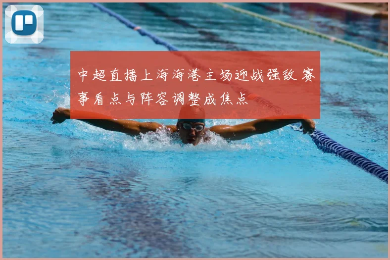 中超直播上海海港主场迎战强敌 赛事看点与阵容调整成焦点