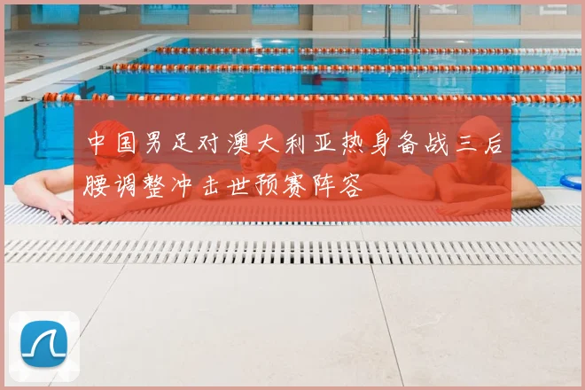中国男足对澳大利亚热身备战三后腰调整冲击世预赛阵容