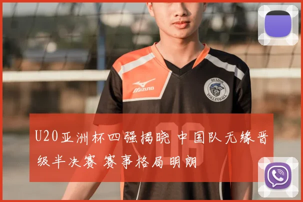 U20亚洲杯四强揭晓 中国队无缘晋级半决赛 赛事格局明朗