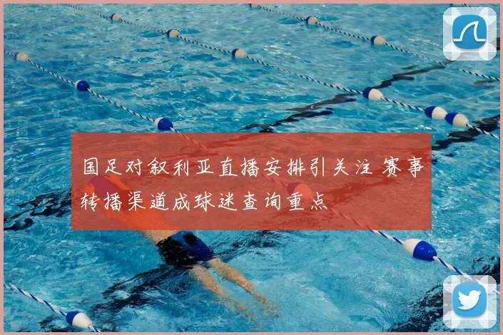 国足对叙利亚直播安排引关注 赛事转播渠道成球迷查询重点