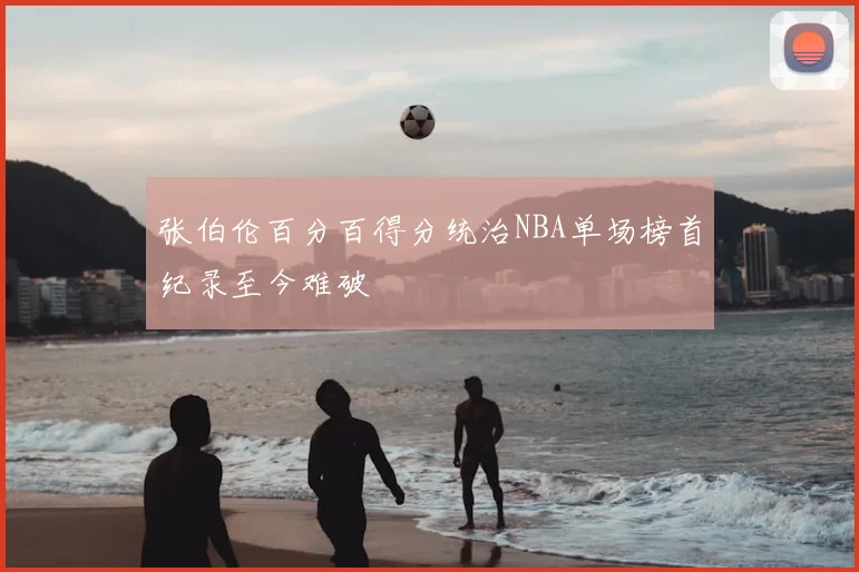 张伯伦百分百得分统治NBA单场榜首纪录至今难破