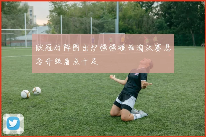 欧冠对阵图出炉强强碰面淘汰赛悬念升级看点十足