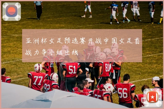亚洲杯女足预选赛开战中国女足首战力争小组出线